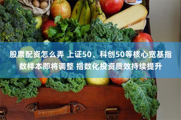 股票配资怎么弄 上证50、科创50等核心宽基指数样本即将调整 指数化投资质效持续提升