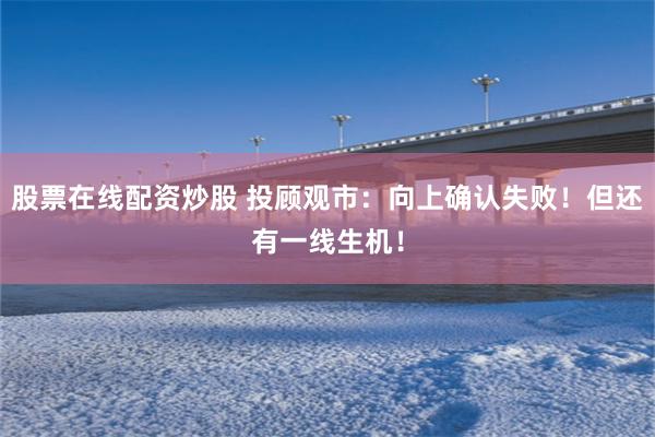 股票在线配资炒股 投顾观市：向上确认失败！但还有一线生机！