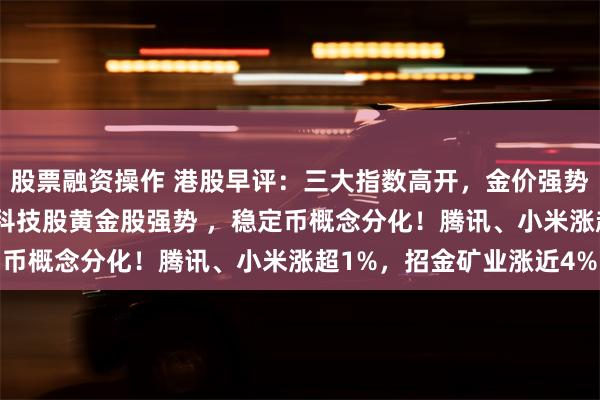 股票融资操作 港股早评：三大指数高开，金价强势大涨重回3400美元，科技股黄金股强势 ，稳定币概念分化！腾讯、小米涨超1%，招金矿业涨近4%