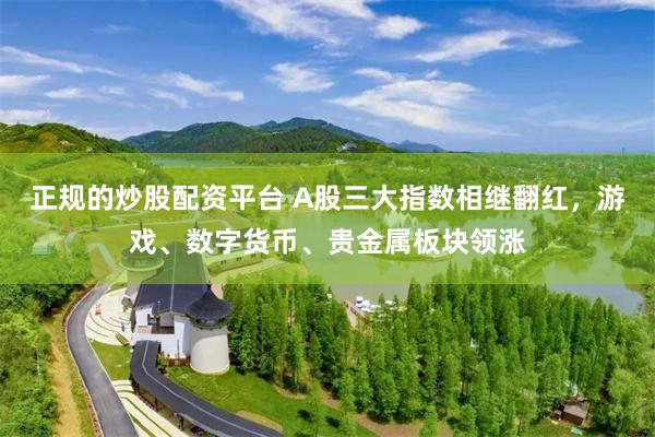 正规的炒股配资平台 A股三大指数相继翻红，游戏、数字货币、贵金属板块领涨