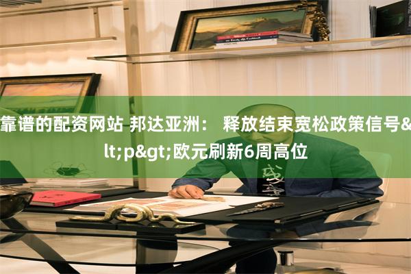 靠谱的配资网站 邦达亚洲： 释放结束宽松政策信号<p>欧元刷新6周高位