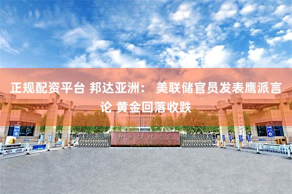 正规配资平台 邦达亚洲： 美联储官员发表鹰派言论 黄金回落收跌