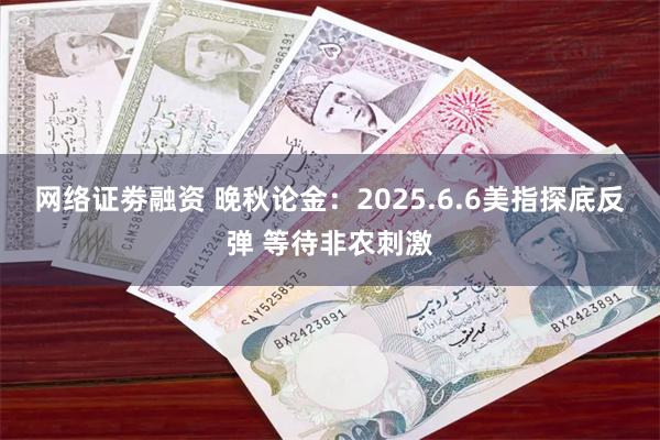 网络证劵融资 晚秋论金：2025.6.6美指探底反弹 等待非农刺激
