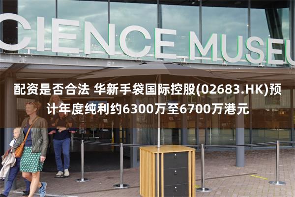 配资是否合法 华新手袋国际控股(02683.HK)预计年度纯利约6300万至6700万港元