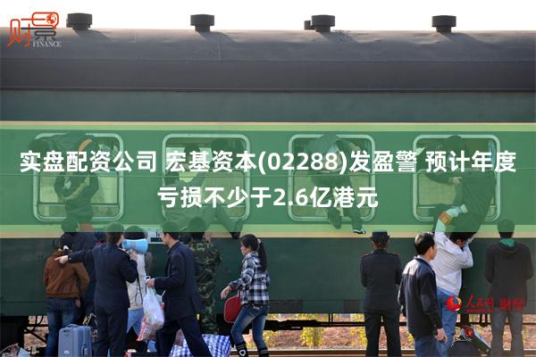 实盘配资公司 宏基资本(02288)发盈警 预计年度亏损不少于2.6亿港元