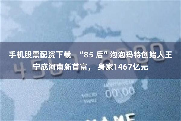手机股票配资下载   “85 后”泡泡玛特创始人王宁成河南新首富， 身家1467亿元
