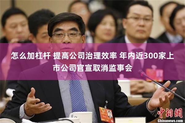 怎么加杠杆 提高公司治理效率 年内近300家上市公司官宣取消监事会