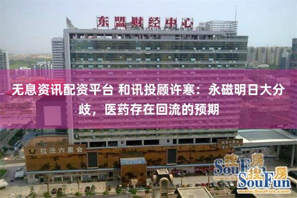 无息资讯配资平台 和讯投顾许寒：永磁明日大分歧，医药存在回流的预期