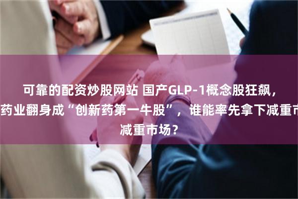 可靠的配资炒股网站 国产GLP-1概念股狂飙，常山药业翻身成“创新药第一牛股”，谁能率先拿下减重市场？