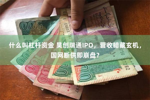 什么叫杠杆资金 昊创瑞通IPO，营收暗藏玄机，国网断供即崩盘？