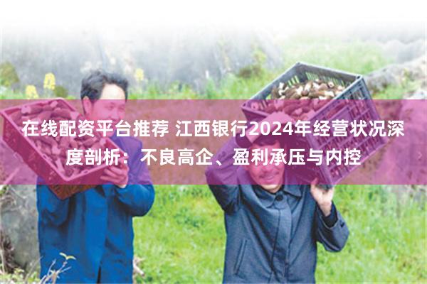 在线配资平台推荐 江西银行2024年经营状况深度剖析：不良高企、盈利承压与内控