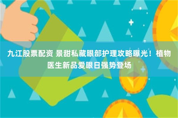 九江股票配资 景甜私藏眼部护理攻略曝光！植物医生新品爱眼日强势登场