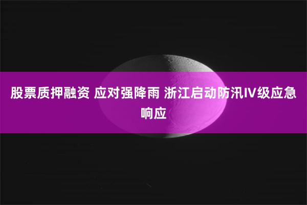 股票质押融资 应对强降雨 浙江启动防汛Ⅳ级应急响应