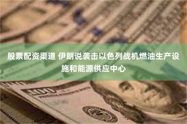 股票配资渠道 伊朗说袭击以色列战机燃油生产设施和能源供应中心