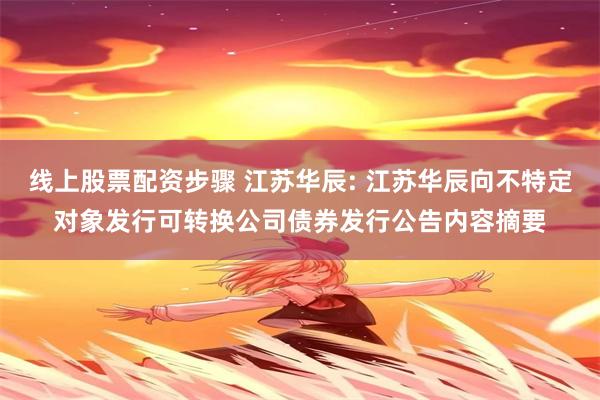 线上股票配资步骤 江苏华辰: 江苏华辰向不特定对象发行可转换公司债券发行公告内容摘要