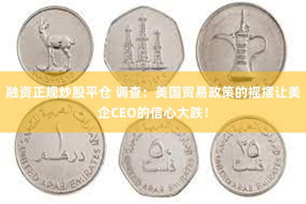 融资正规炒股平仓 调查：美国贸易政策的摇摆让美企CEO的信心大跌！
