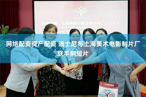 网络配资资产配资 迪士尼与上海美术电影制片厂联手制短片