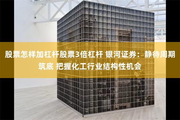 股票怎样加杠杆股票3倍杠杆 银河证券：静待周期筑底 把握化工行业结构性机会