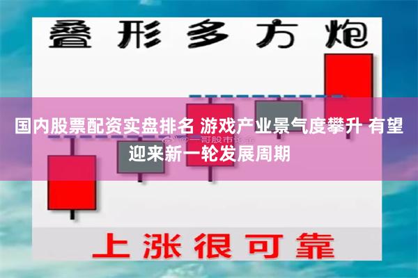 国内股票配资实盘排名 游戏产业景气度攀升 有望迎来新一轮发展周期