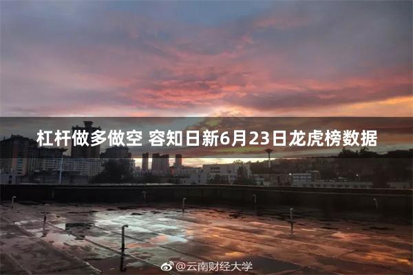 杠杆做多做空 容知日新6月23日龙虎榜数据