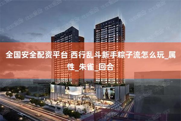 全国安全配资平台 西行乱斗新手粽子流怎么玩_属性_朱雀_回合