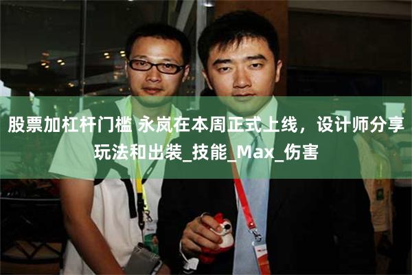 股票加杠杆门槛 永岚在本周正式上线，设计师分享玩法和出装_技能_Max_伤害