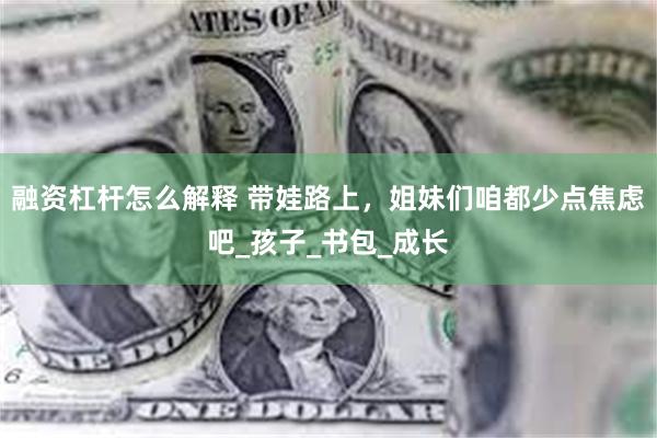 融资杠杆怎么解释 带娃路上，姐妹们咱都少点焦虑吧_孩子_书包_成长