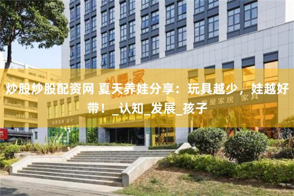 炒股炒股配资网 夏天养娃分享：玩具越少，娃越好带！_认知_发展_孩子