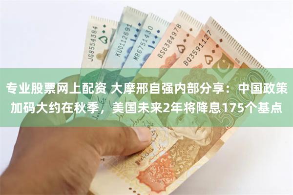 专业股票网上配资 大摩邢自强内部分享：中国政策加码大约在秋季，美国未来2年将降息175个基点