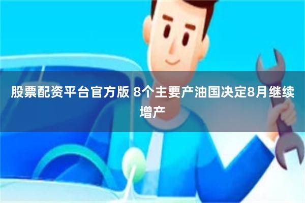 股票配资平台官方版 8个主要产油国决定8月继续增产