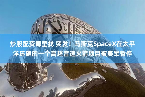 炒股配资哪里找 突发！马斯克SpaceX在太平洋环礁的一个高超音速火箭项目被美军暂停