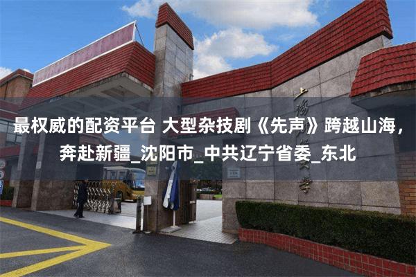 最权威的配资平台 大型杂技剧《先声》跨越山海，奔赴新疆_沈阳市_中共辽宁省委_东北