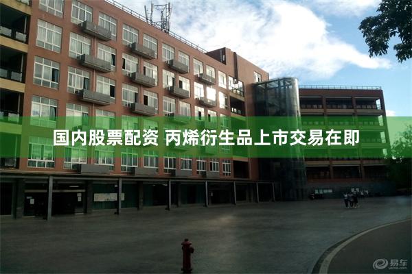 国内股票配资 丙烯衍生品上市交易在即