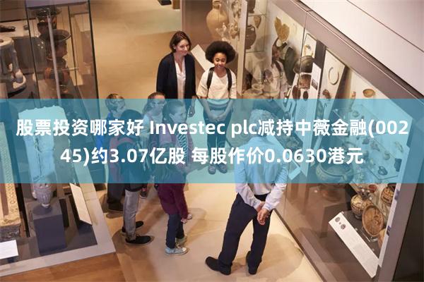 股票投资哪家好 Investec plc减持中薇金融(00245)约3.07亿股 每股作价0.0630港元