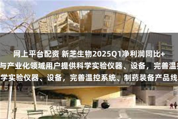 网上平台配资 新芝生物2025Q1净利润同比+121%：为生命科学研究与产业化领域用户提供科学实验仪器、设备，完善温控系统、制药装备产品线
