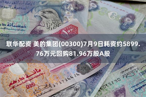 联华配资 美的集团(00300)7月9日耗资约5899.76万元回购81.96万股A股