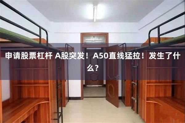 申请股票杠杆 A股突发！A50直线猛拉！发生了什么？