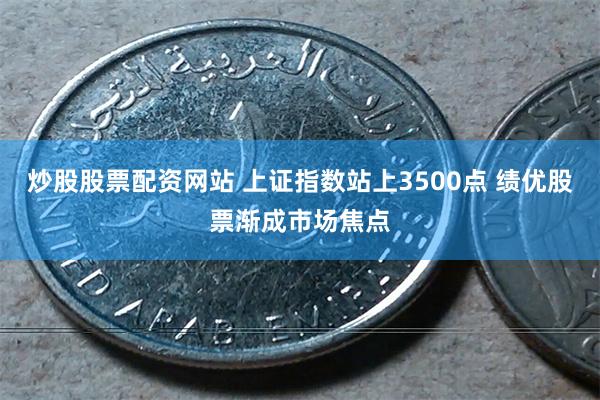 炒股股票配资网站 上证指数站上3500点 绩优股票渐成市场焦点