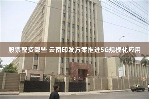 股票配资哪些 云南印发方案推进5G规模化应用