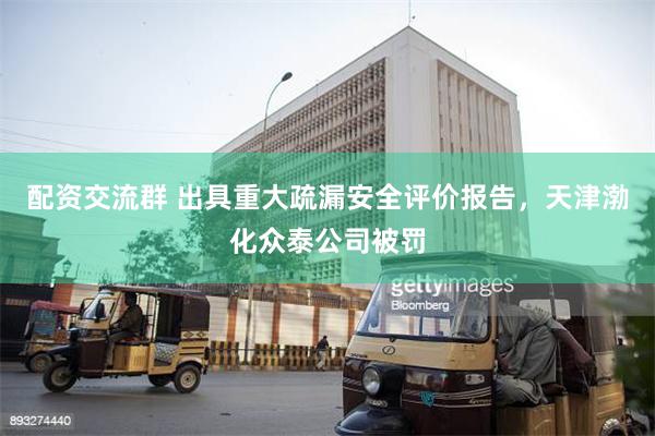 配资交流群 出具重大疏漏安全评价报告，天津渤化众泰公司被罚