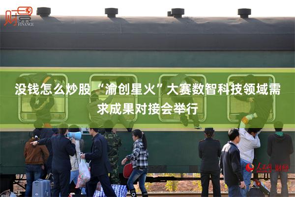没钱怎么炒股 “渝创星火”大赛数智科技领域需求成果对接会举行
