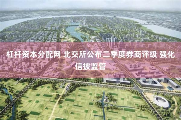 杠杆资本分配网 北交所公布二季度券商评级 强化信披监管