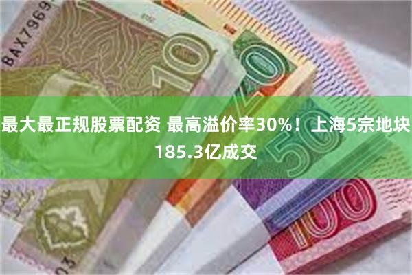 最大最正规股票配资 最高溢价率30%！上海5宗地块185.3亿成交