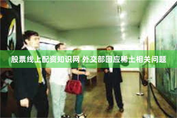 股票线上配资知识网 外交部回应稀土相关问题