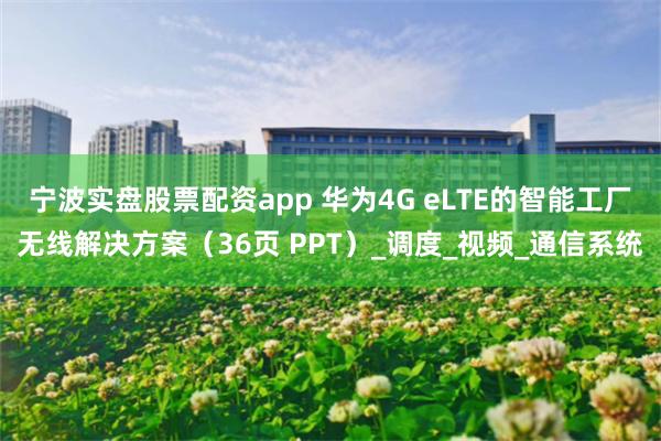 宁波实盘股票配资app 华为4G eLTE的智能工厂无线解决方案（36页 PPT）_调度_视频_通信系统