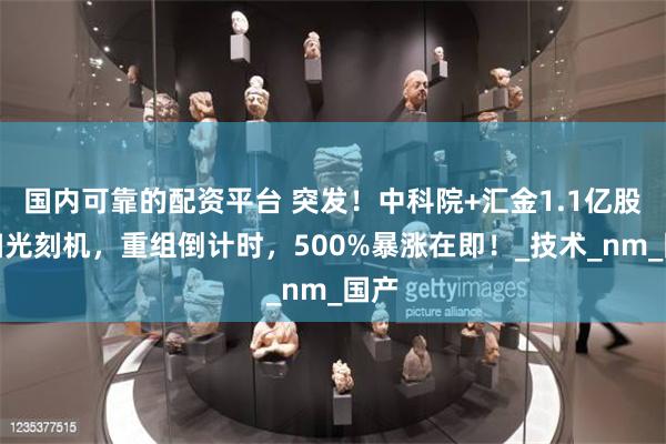 国内可靠的配资平台 突发！中科院+汇金1.1亿股狂扫光刻机，重组倒计时，500%暴涨在即！_技术_nm_国产