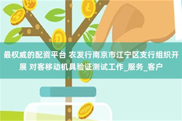 最权威的配资平台 农发行南京市江宁区支行组织开展 对客移动机具验证测试工作_服务_客户