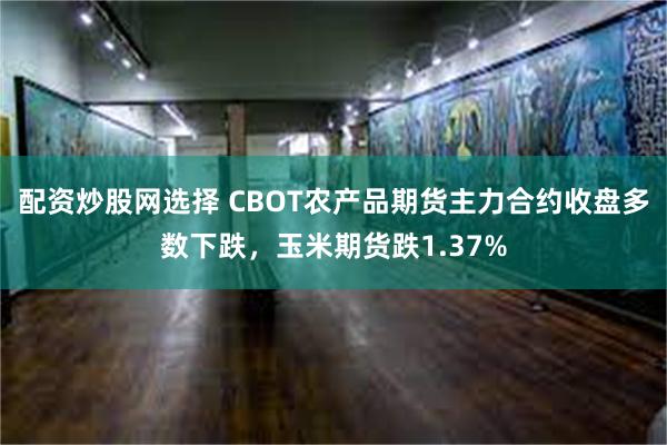 配资炒股网选择 CBOT农产品期货主力合约收盘多数下跌，玉米期货跌1.37%