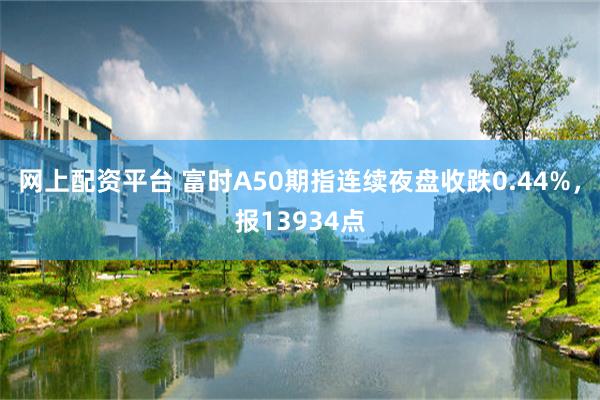 网上配资平台 富时A50期指连续夜盘收跌0.44%，报13934点