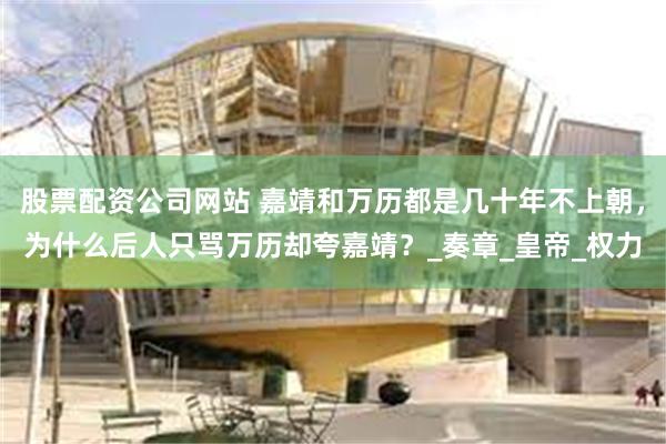 股票配资公司网站 嘉靖和万历都是几十年不上朝，为什么后人只骂万历却夸嘉靖？_奏章_皇帝_权力